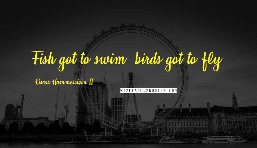 Oscar Hammerstein II Quotes: Fish got to swim, birds got to fly.