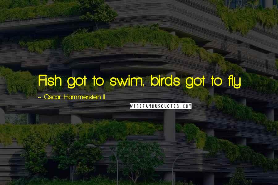 Oscar Hammerstein II Quotes: Fish got to swim, birds got to fly.