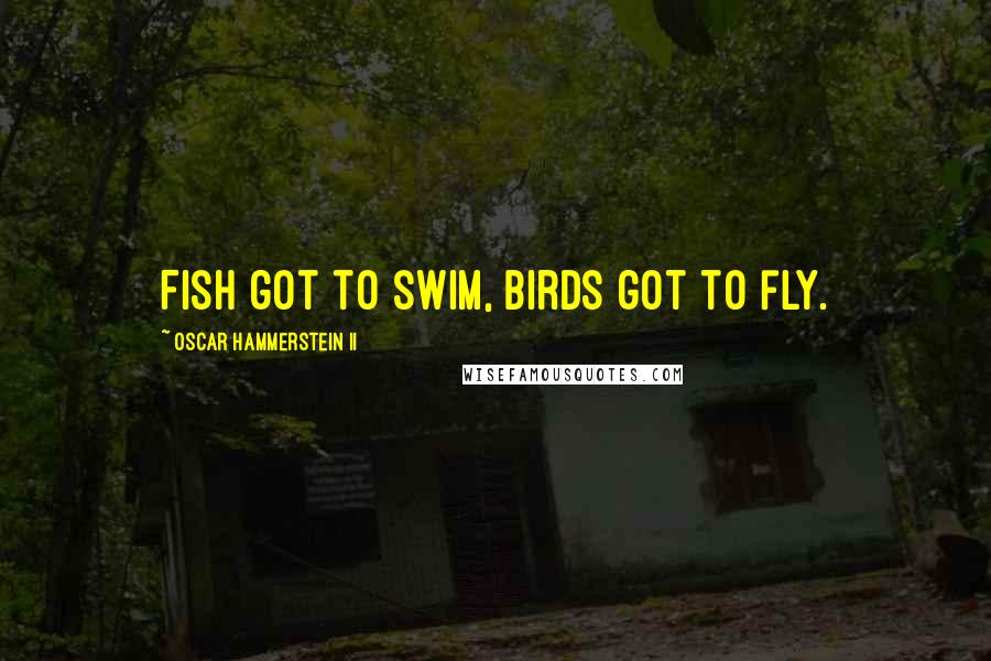 Oscar Hammerstein II Quotes: Fish got to swim, birds got to fly.