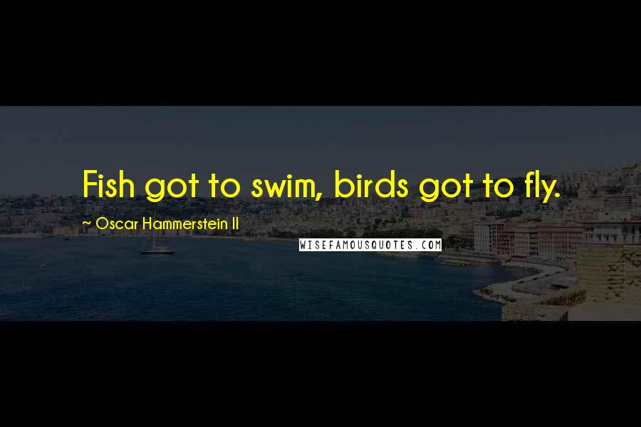 Oscar Hammerstein II Quotes: Fish got to swim, birds got to fly.