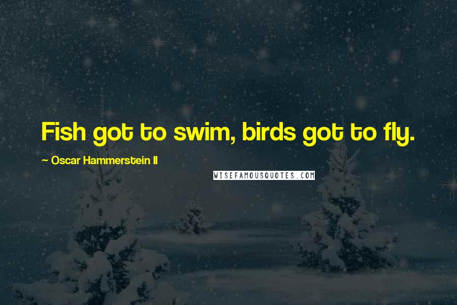 Oscar Hammerstein II Quotes: Fish got to swim, birds got to fly.