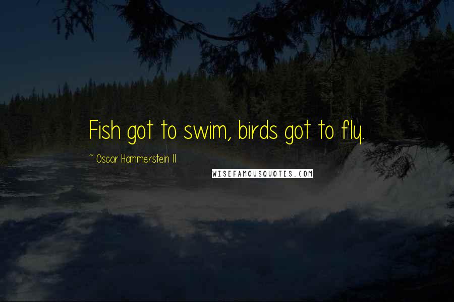 Oscar Hammerstein II Quotes: Fish got to swim, birds got to fly.