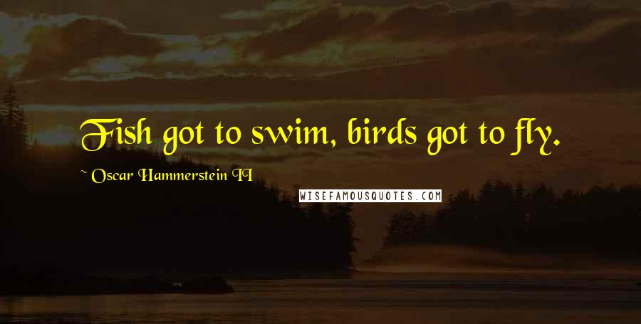 Oscar Hammerstein II Quotes: Fish got to swim, birds got to fly.