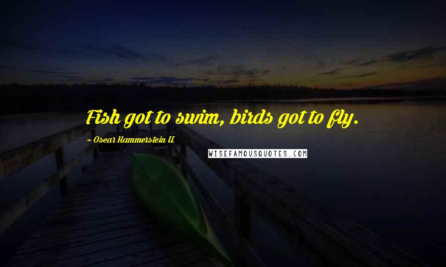 Oscar Hammerstein II Quotes: Fish got to swim, birds got to fly.