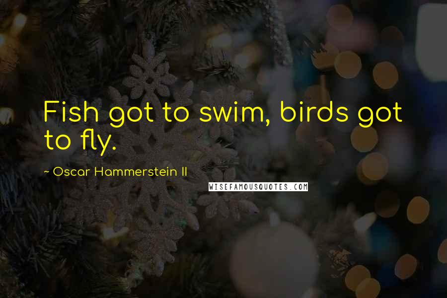 Oscar Hammerstein II Quotes: Fish got to swim, birds got to fly.