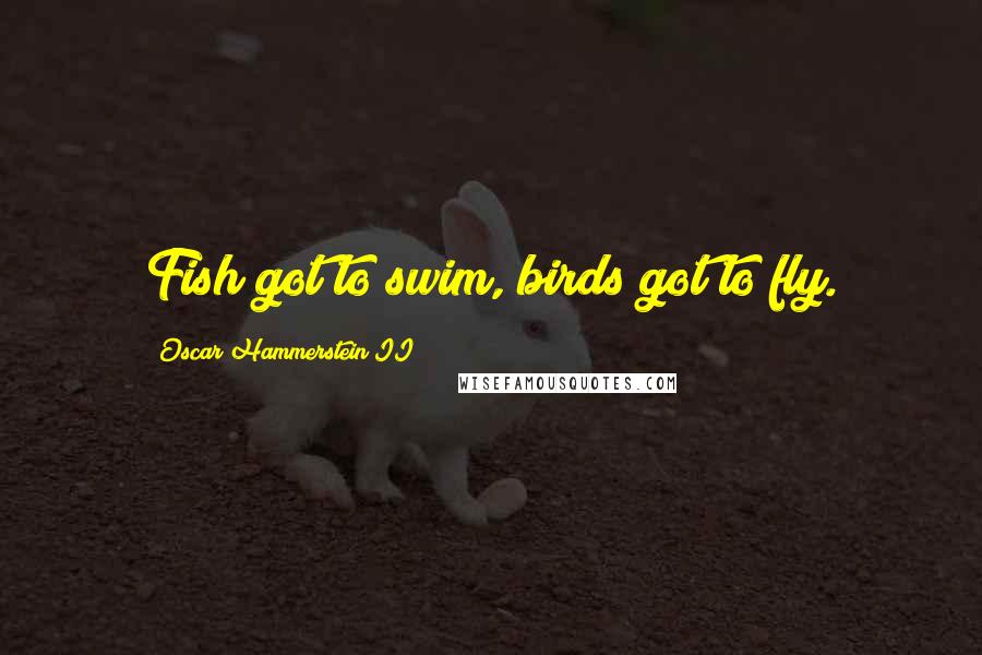 Oscar Hammerstein II Quotes: Fish got to swim, birds got to fly.