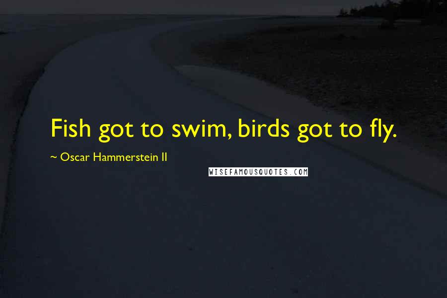 Oscar Hammerstein II Quotes: Fish got to swim, birds got to fly.