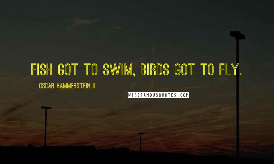 Oscar Hammerstein II Quotes: Fish got to swim, birds got to fly.