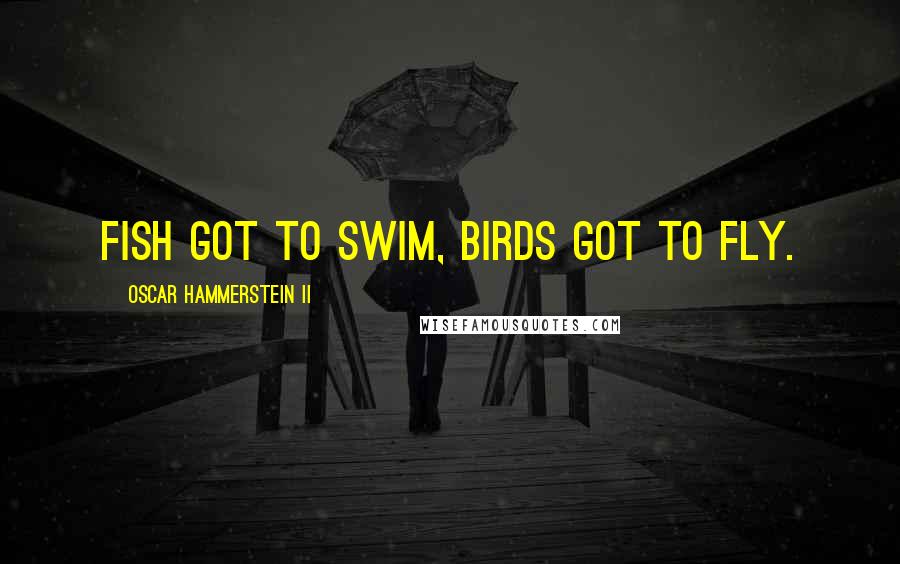 Oscar Hammerstein II Quotes: Fish got to swim, birds got to fly.
