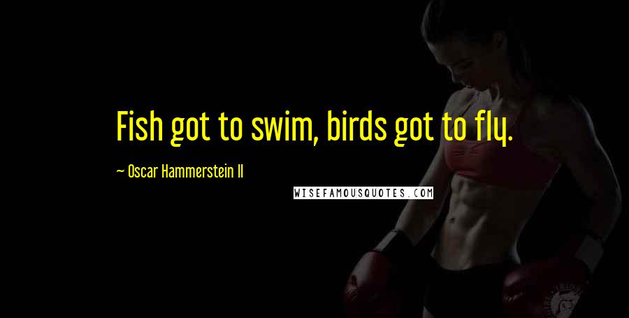 Oscar Hammerstein II Quotes: Fish got to swim, birds got to fly.