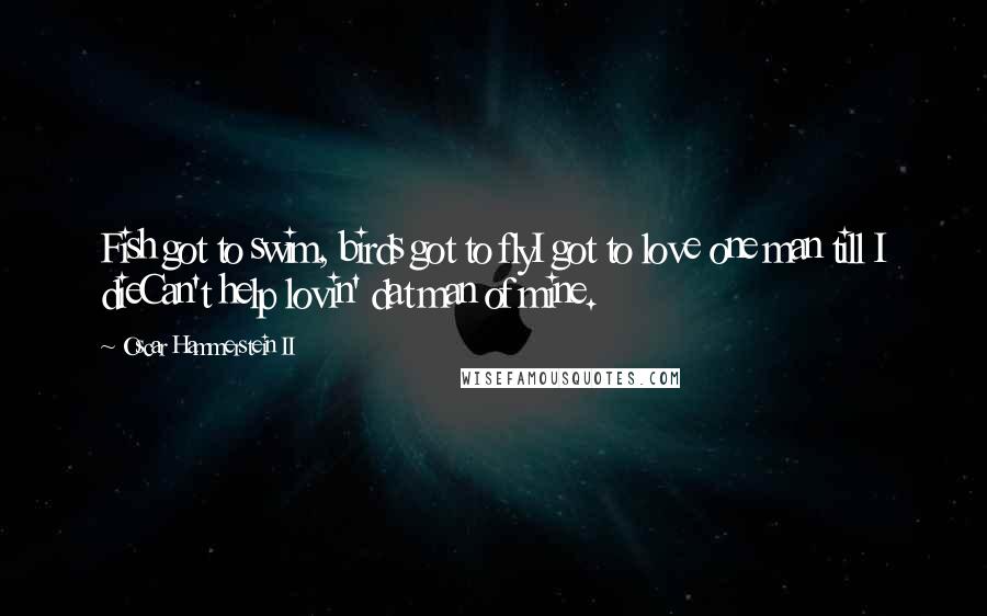 Oscar Hammerstein II Quotes: Fish got to swim, birds got to flyI got to love one man till I dieCan't help lovin' dat man of mine.