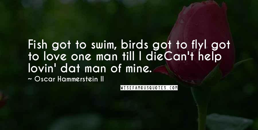 Oscar Hammerstein II Quotes: Fish got to swim, birds got to flyI got to love one man till I dieCan't help lovin' dat man of mine.