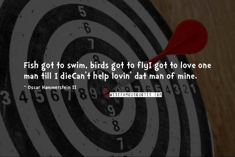 Oscar Hammerstein II Quotes: Fish got to swim, birds got to flyI got to love one man till I dieCan't help lovin' dat man of mine.