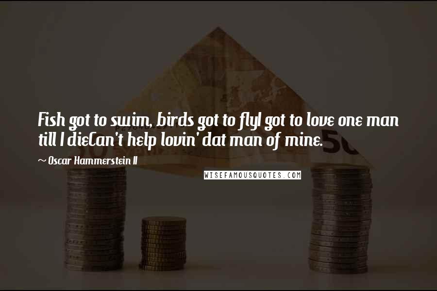 Oscar Hammerstein II Quotes: Fish got to swim, birds got to flyI got to love one man till I dieCan't help lovin' dat man of mine.