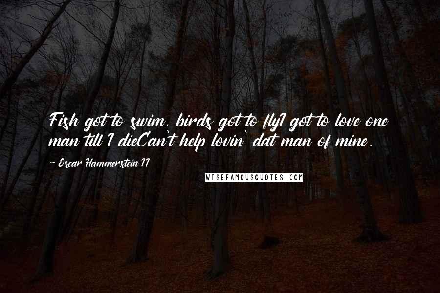 Oscar Hammerstein II Quotes: Fish got to swim, birds got to flyI got to love one man till I dieCan't help lovin' dat man of mine.