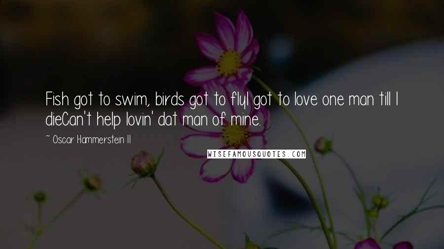 Oscar Hammerstein II Quotes: Fish got to swim, birds got to flyI got to love one man till I dieCan't help lovin' dat man of mine.