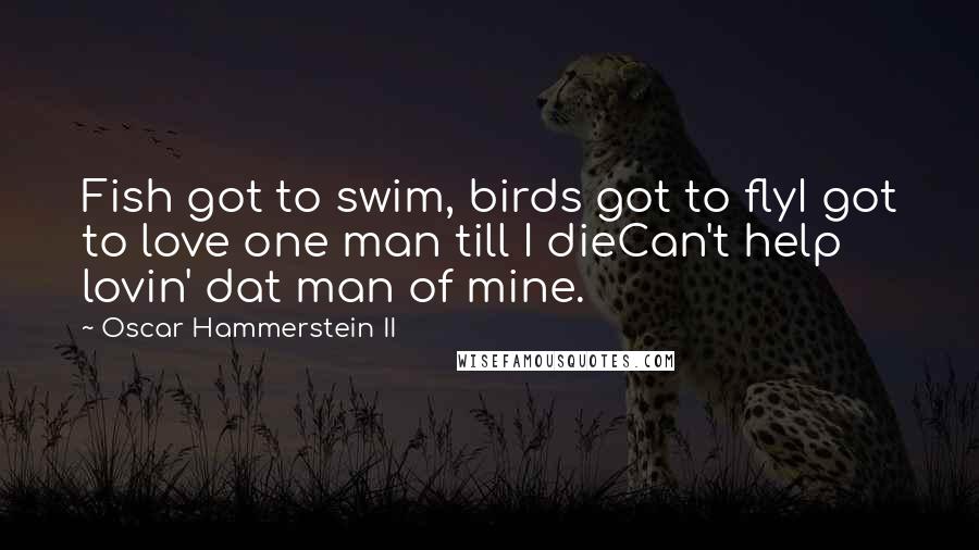 Oscar Hammerstein II Quotes: Fish got to swim, birds got to flyI got to love one man till I dieCan't help lovin' dat man of mine.