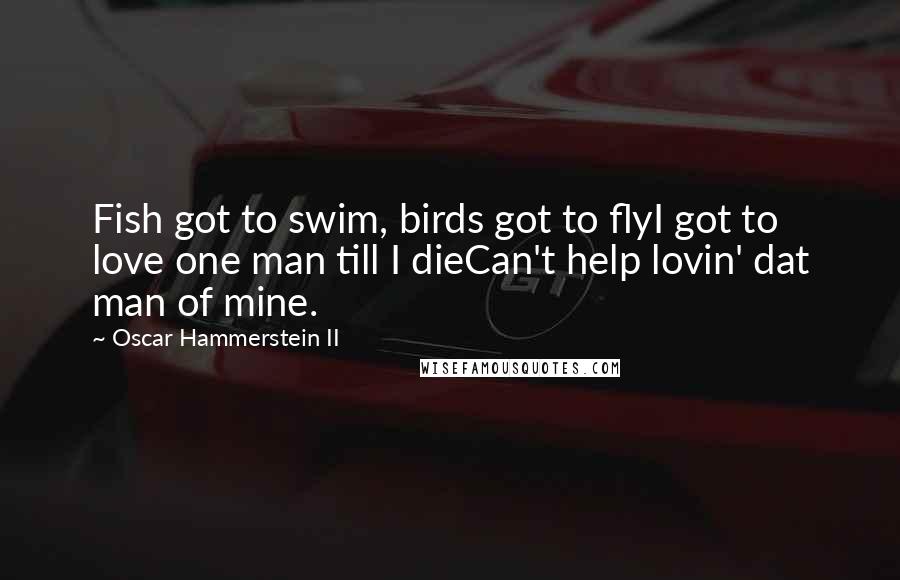 Oscar Hammerstein II Quotes: Fish got to swim, birds got to flyI got to love one man till I dieCan't help lovin' dat man of mine.