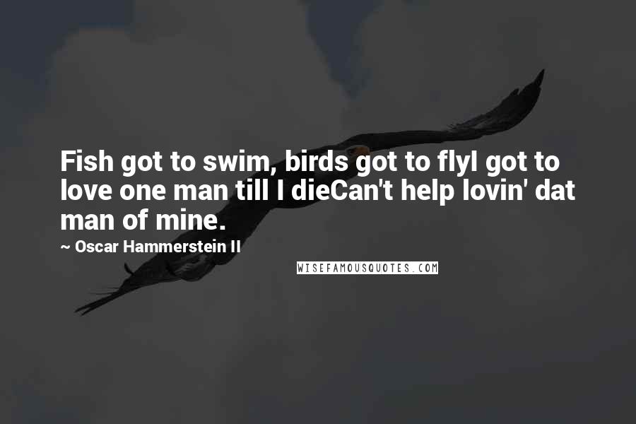 Oscar Hammerstein II Quotes: Fish got to swim, birds got to flyI got to love one man till I dieCan't help lovin' dat man of mine.