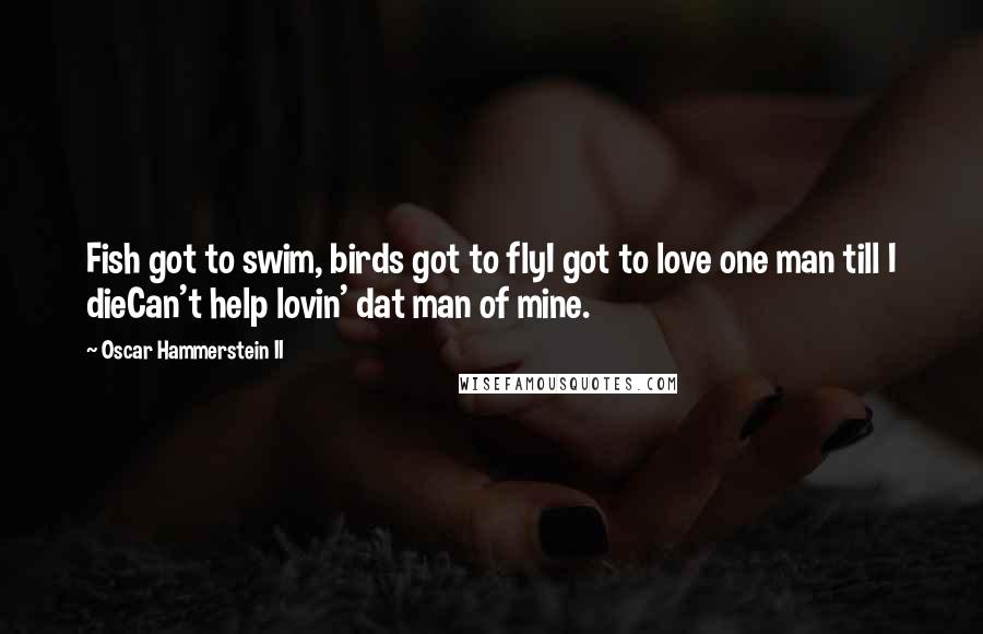 Oscar Hammerstein II Quotes: Fish got to swim, birds got to flyI got to love one man till I dieCan't help lovin' dat man of mine.