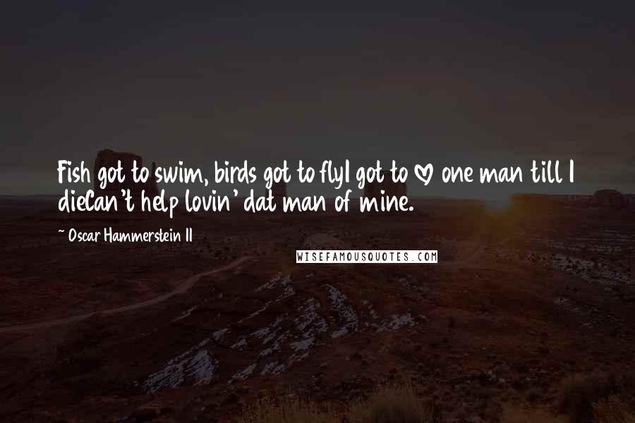 Oscar Hammerstein II Quotes: Fish got to swim, birds got to flyI got to love one man till I dieCan't help lovin' dat man of mine.