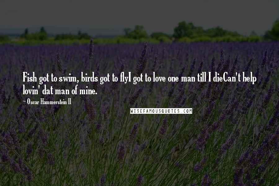 Oscar Hammerstein II Quotes: Fish got to swim, birds got to flyI got to love one man till I dieCan't help lovin' dat man of mine.