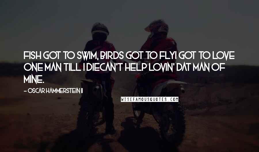 Oscar Hammerstein II Quotes: Fish got to swim, birds got to flyI got to love one man till I dieCan't help lovin' dat man of mine.