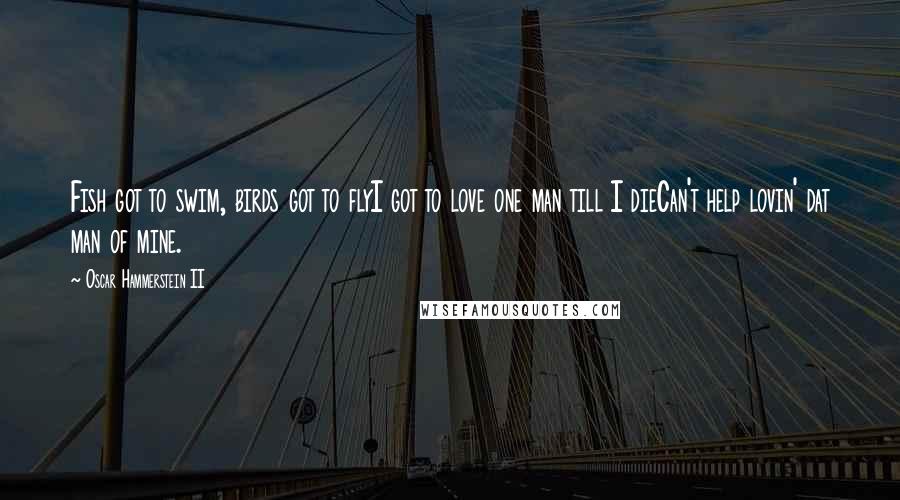 Oscar Hammerstein II Quotes: Fish got to swim, birds got to flyI got to love one man till I dieCan't help lovin' dat man of mine.