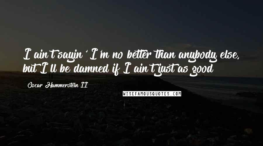 Oscar Hammerstein II Quotes: I ain't sayin' I'm no better than anybody else, but I'll be damned if I ain't just as good!