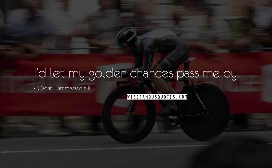 Oscar Hammerstein II Quotes: I'd let my golden chances pass me by.