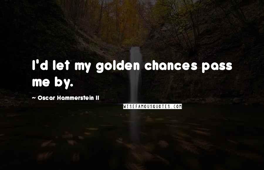 Oscar Hammerstein II Quotes: I'd let my golden chances pass me by.