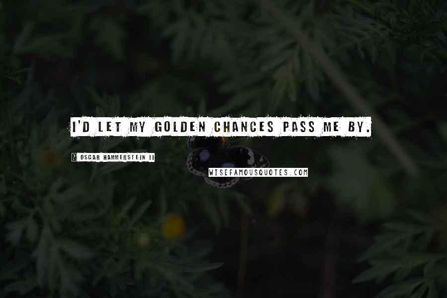 Oscar Hammerstein II Quotes: I'd let my golden chances pass me by.