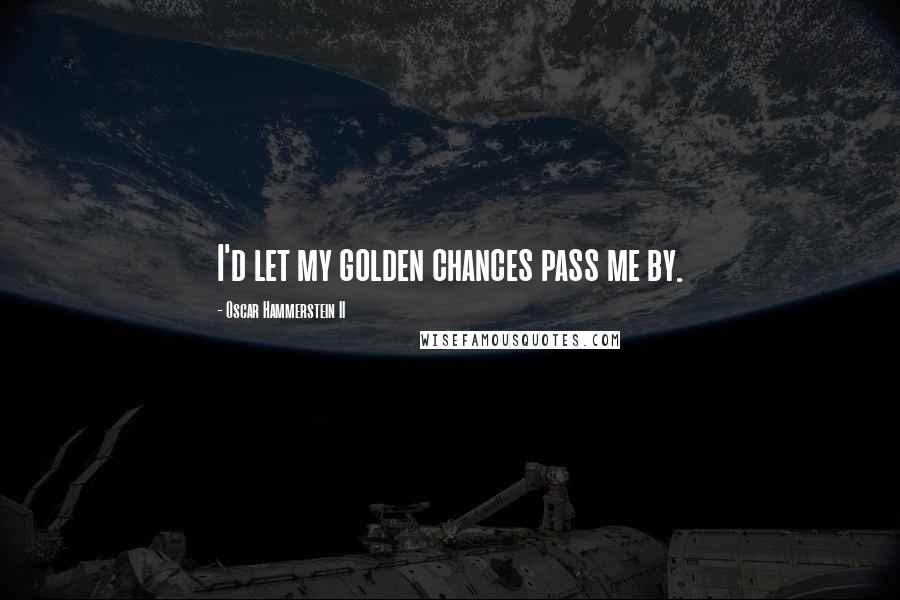 Oscar Hammerstein II Quotes: I'd let my golden chances pass me by.