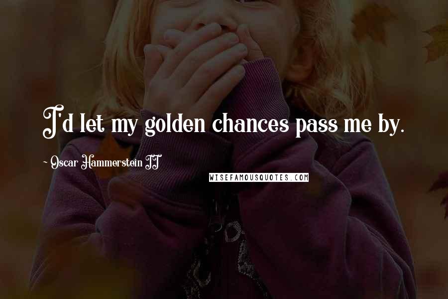 Oscar Hammerstein II Quotes: I'd let my golden chances pass me by.