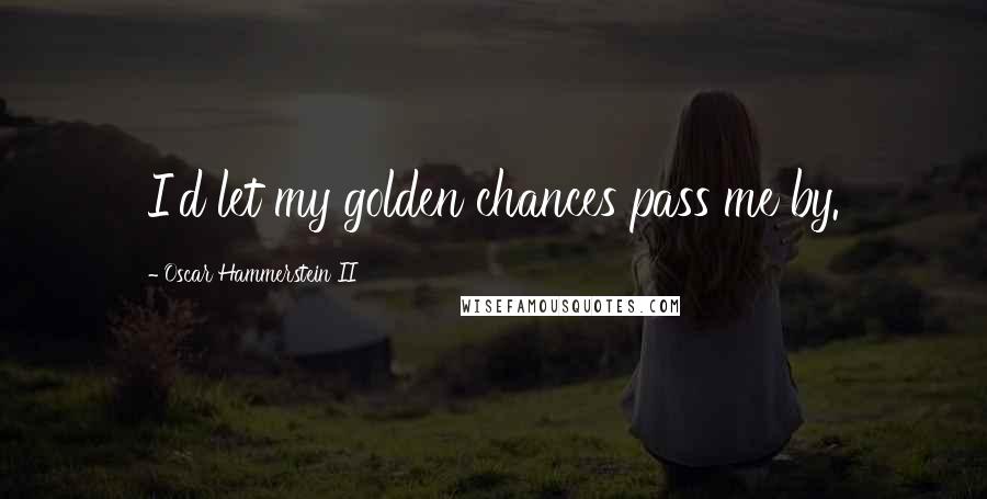 Oscar Hammerstein II Quotes: I'd let my golden chances pass me by.