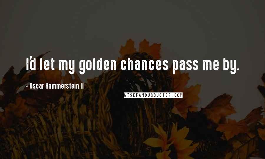 Oscar Hammerstein II Quotes: I'd let my golden chances pass me by.