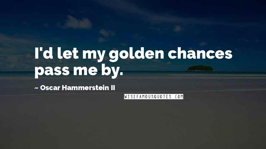 Oscar Hammerstein II Quotes: I'd let my golden chances pass me by.