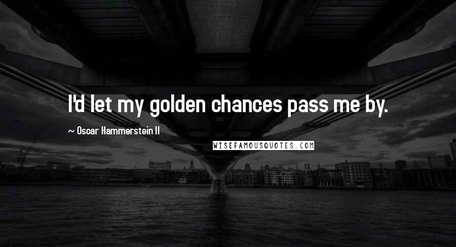 Oscar Hammerstein II Quotes: I'd let my golden chances pass me by.