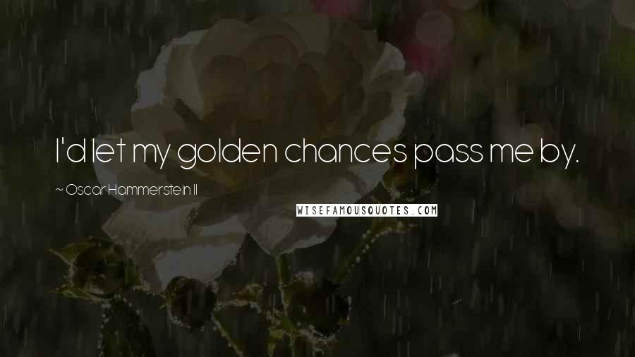 Oscar Hammerstein II Quotes: I'd let my golden chances pass me by.