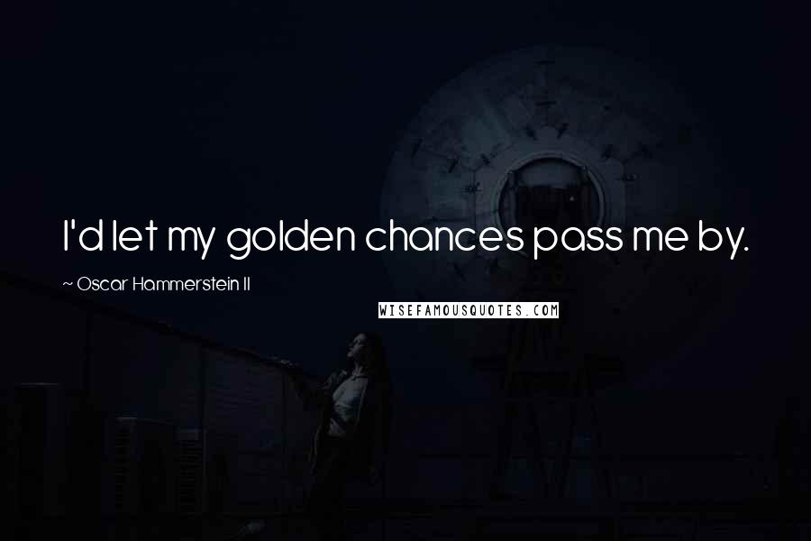 Oscar Hammerstein II Quotes: I'd let my golden chances pass me by.