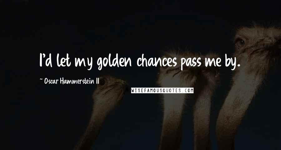 Oscar Hammerstein II Quotes: I'd let my golden chances pass me by.
