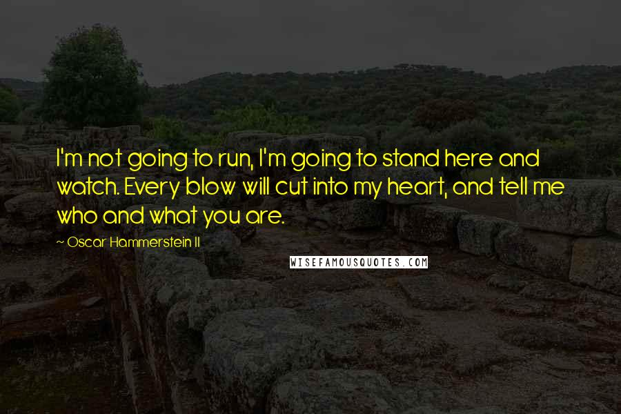 Oscar Hammerstein II Quotes: I'm not going to run, I'm going to stand here and watch. Every blow will cut into my heart, and tell me who and what you are.