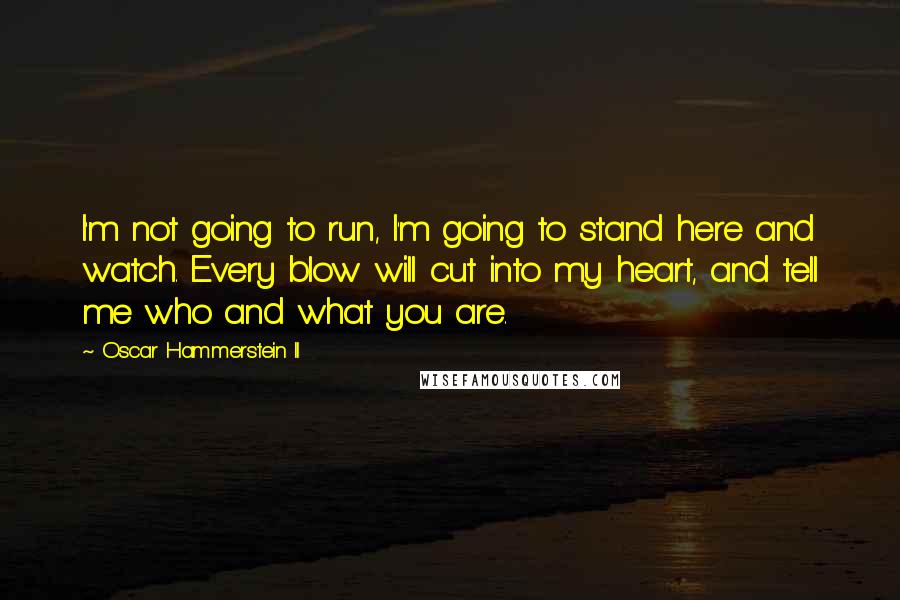 Oscar Hammerstein II Quotes: I'm not going to run, I'm going to stand here and watch. Every blow will cut into my heart, and tell me who and what you are.