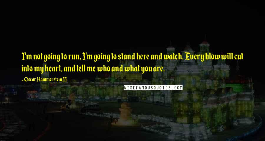 Oscar Hammerstein II Quotes: I'm not going to run, I'm going to stand here and watch. Every blow will cut into my heart, and tell me who and what you are.