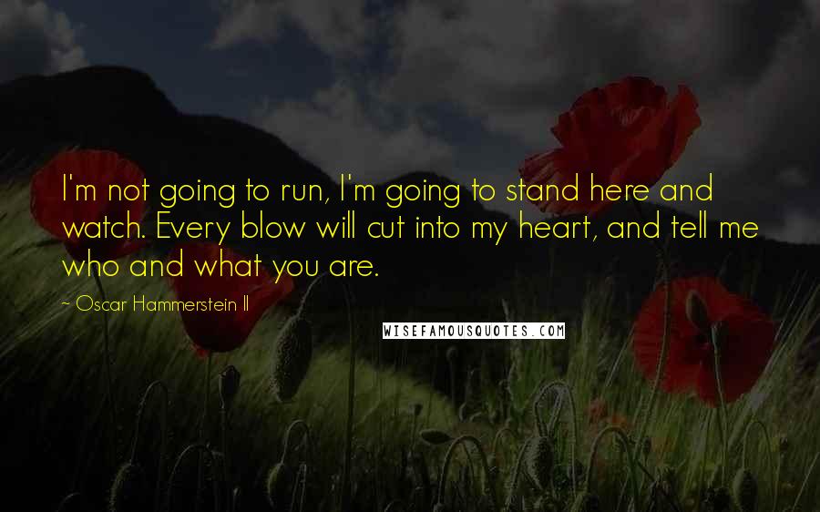 Oscar Hammerstein II Quotes: I'm not going to run, I'm going to stand here and watch. Every blow will cut into my heart, and tell me who and what you are.