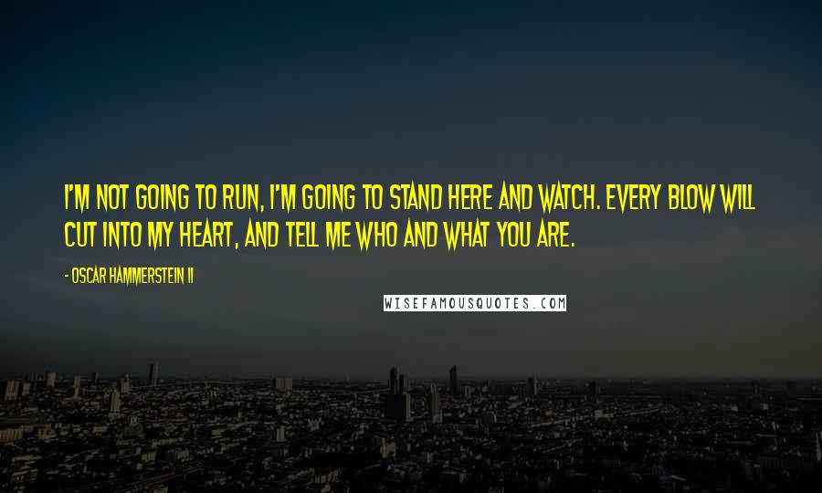 Oscar Hammerstein II Quotes: I'm not going to run, I'm going to stand here and watch. Every blow will cut into my heart, and tell me who and what you are.