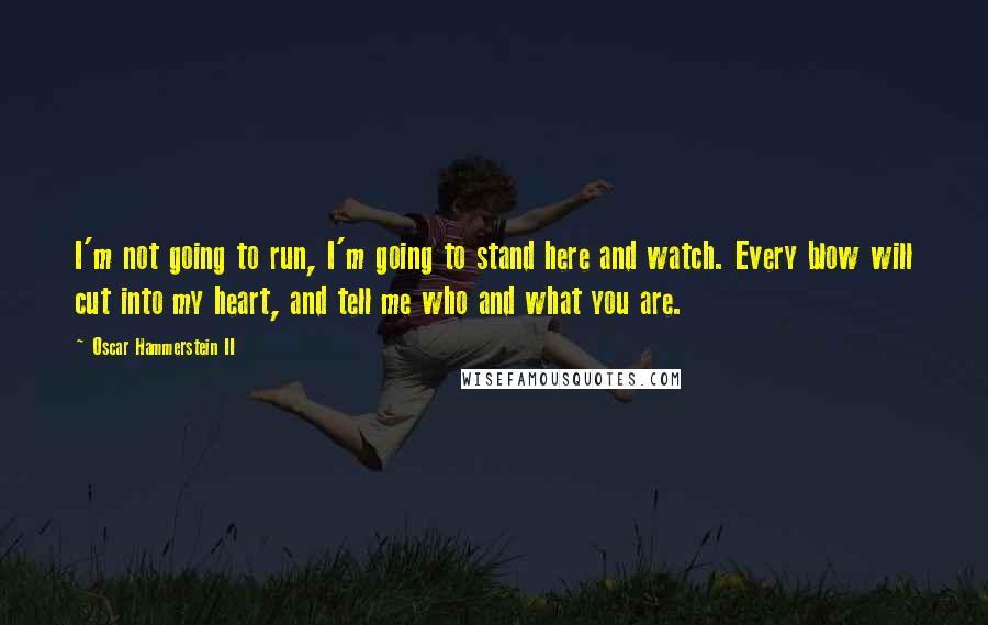 Oscar Hammerstein II Quotes: I'm not going to run, I'm going to stand here and watch. Every blow will cut into my heart, and tell me who and what you are.