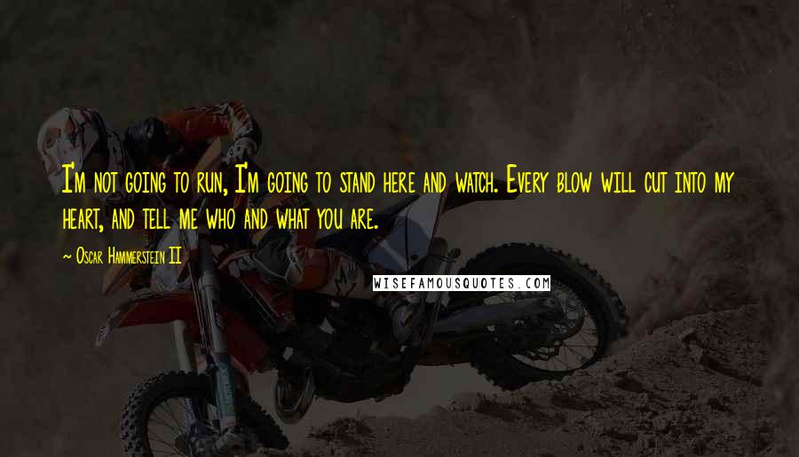 Oscar Hammerstein II Quotes: I'm not going to run, I'm going to stand here and watch. Every blow will cut into my heart, and tell me who and what you are.