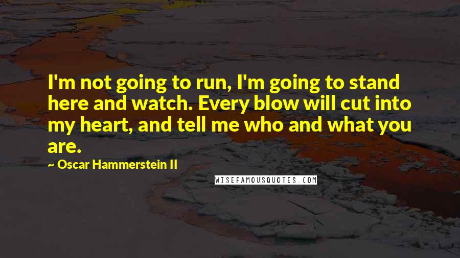 Oscar Hammerstein II Quotes: I'm not going to run, I'm going to stand here and watch. Every blow will cut into my heart, and tell me who and what you are.