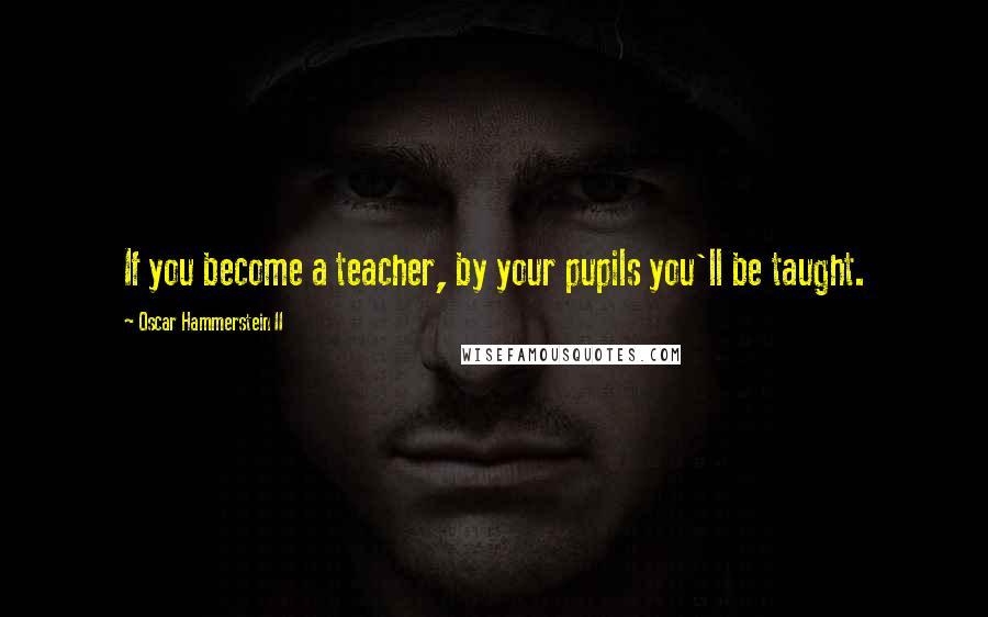 Oscar Hammerstein II Quotes: If you become a teacher, by your pupils you'll be taught.